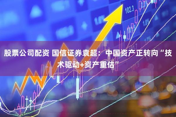 股票公司配资 国信证券袁超：中国资产正转向“技术驱动+资产重估”