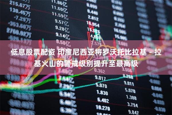 低息股票配资 印度尼西亚将罗沃托比拉基 - 拉基火山的警戒级别提升至最高级