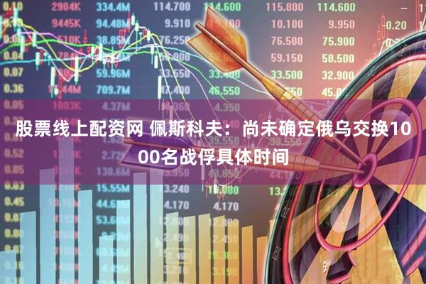 股票线上配资网 佩斯科夫：尚未确定俄乌交换1000名战俘具体时间