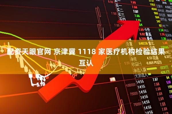 配资天眼官网 京津冀 1118 家医疗机构检验结果互认