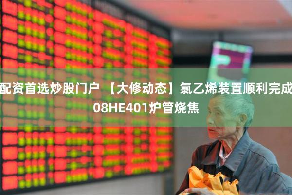 配资首选炒股门户 【大修动态】氯乙烯装置顺利完成08HE401炉管烧焦