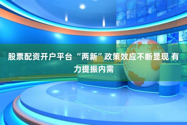 股票配资开户平台 “两新”政策效应不断显现 有力提振内需