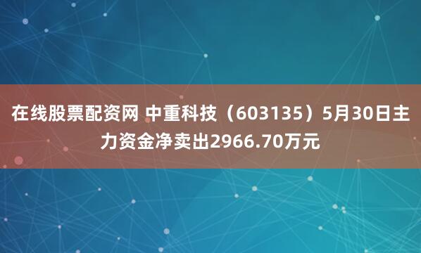 在线股票配资网 中重科技（603135）5月30日主力资金净卖出2966.70万元