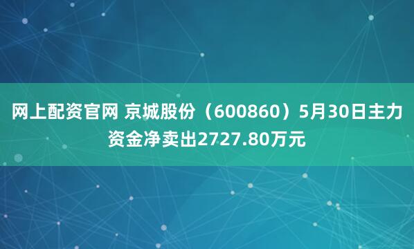 网上配资官网 京城股份（600860）5月30日主力资金净卖出2727.80万元