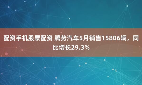 配资手机股票配资 腾势汽车5月销售15806辆，同比增长29.3%