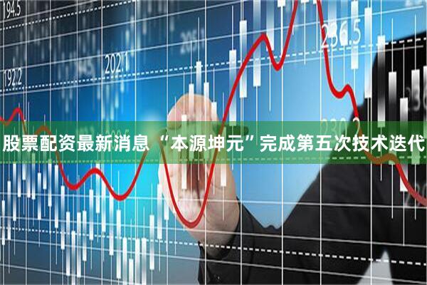 股票配资最新消息 “本源坤元”完成第五次技术迭代