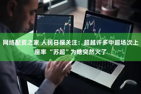 网络配资之家 人民日报关注：超越许多中超场次上座率 “苏超”为啥突然火了
