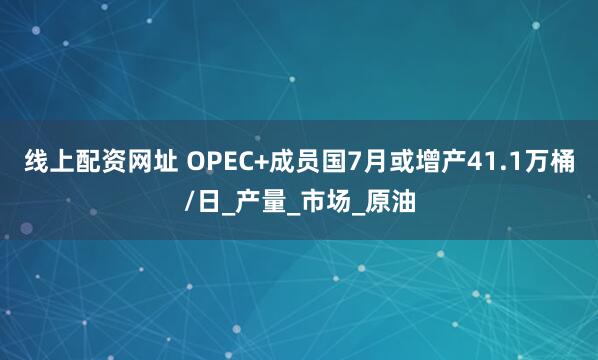 线上配资网址 OPEC+成员国7月或增产41.1万桶/日_产量_市场_原油