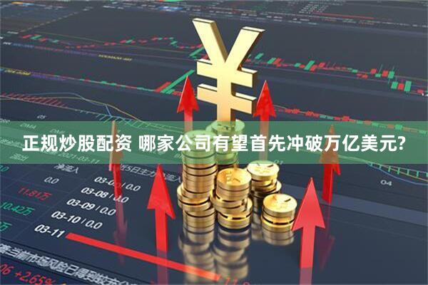 正规炒股配资 哪家公司有望首先冲破万亿美元?