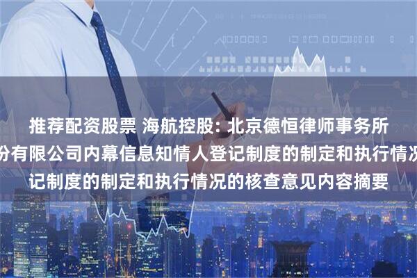 推荐配资股票 海航控股: 北京德恒律师事务所关于海南航空控股股份有限公司内幕信息知情人登记制度的制定和执行情况的核查意见内容摘要