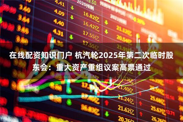 在线配资知识门户 杭汽轮2025年第二次临时股东会：重大资产重组议案高票通过