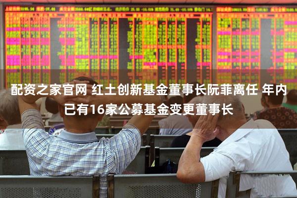 配资之家官网 红土创新基金董事长阮菲离任 年内已有16家公募基金变更董事长