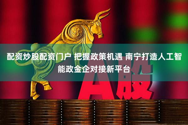 配资炒股配资门户 把握政策机遇 南宁打造人工智能政金企对接新平台