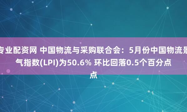 专业配资网 中国物流与采购联合会：5月份中国物流景气指数(LPI)为50.6% 环比回落0.5个百分点