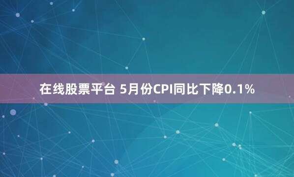 在线股票平台 5月份CPI同比下降0.1%