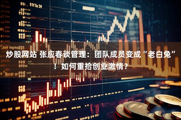 炒股网站 张应春谈管理：团队成员变成“老白兔”！如何重拾创业激情？