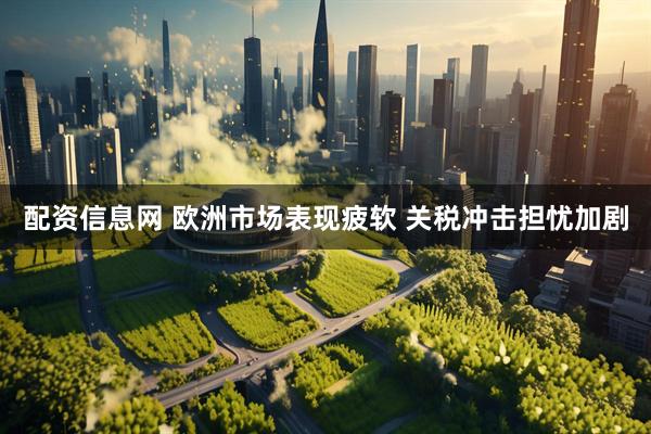 配资信息网 欧洲市场表现疲软 关税冲击担忧加剧