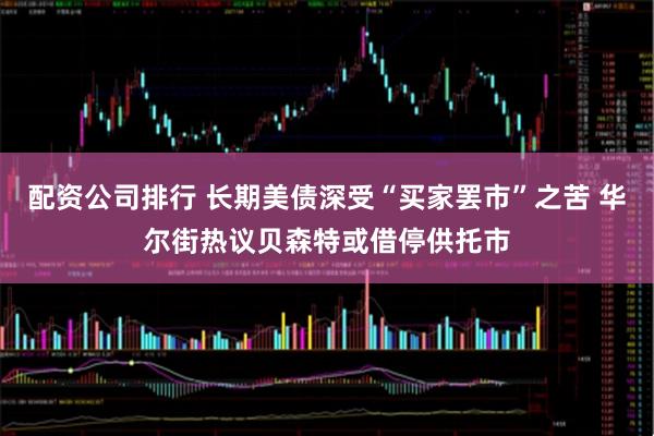 配资公司排行 长期美债深受“买家罢市”之苦 华尔街热议贝森特或借停供托市