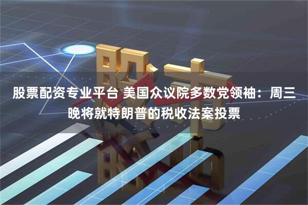 股票配资专业平台 美国众议院多数党领袖：周三晚将就特朗普的税收法案投票