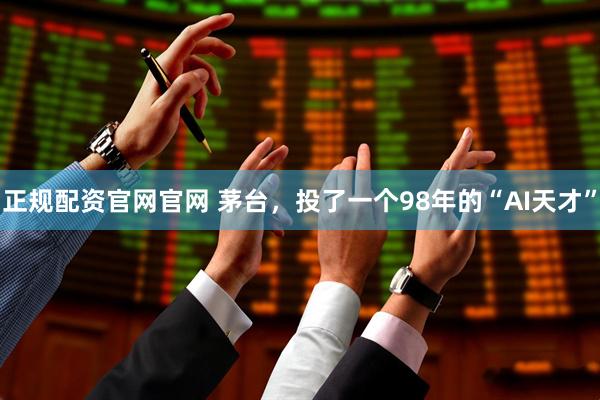 正规配资官网官网 茅台，投了一个98年的“AI天才”