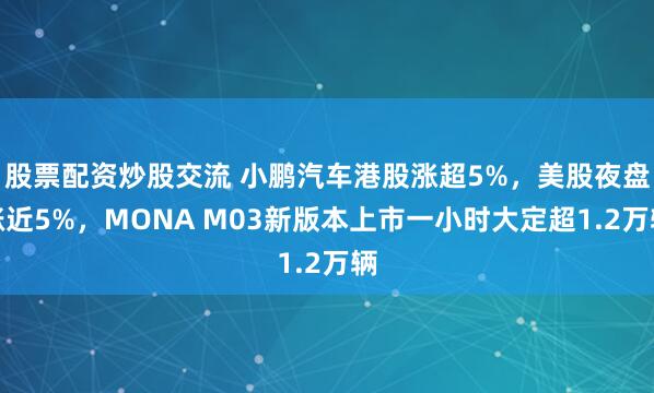 股票配资炒股交流 小鹏汽车港股涨超5%，美股夜盘涨近5%，MONA M03新版本上市一小时大定超1.2万辆