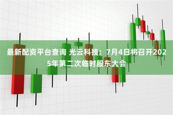 最新配资平台查询 光云科技：7月4日将召开2025年第二次临时股东大会