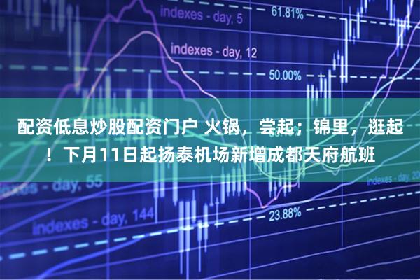 配资低息炒股配资门户 火锅，尝起；锦里，逛起！下月11日起扬泰机场新增成都天府航班