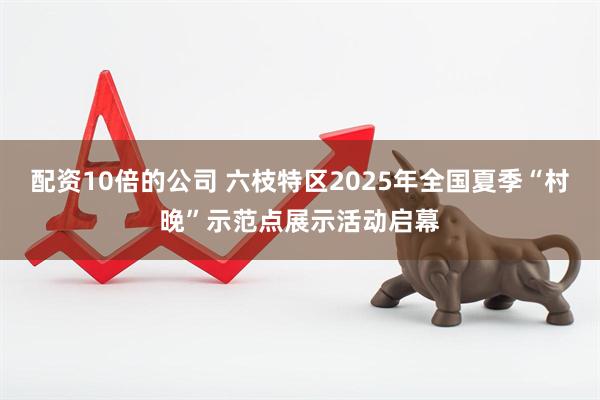 配资10倍的公司 六枝特区2025年全国夏季“村晚”示范点展示活动启幕
