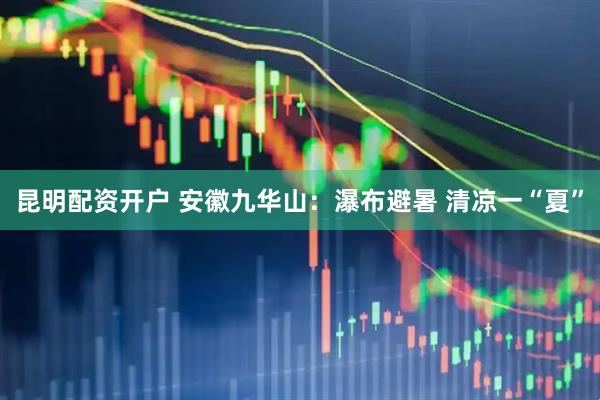 昆明配资开户 安徽九华山：瀑布避暑 清凉一“夏”