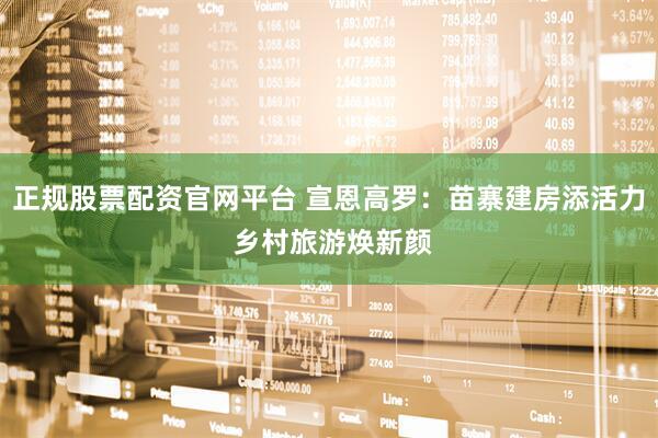正规股票配资官网平台 宣恩高罗：苗寨建房添活力 乡村旅游焕新颜