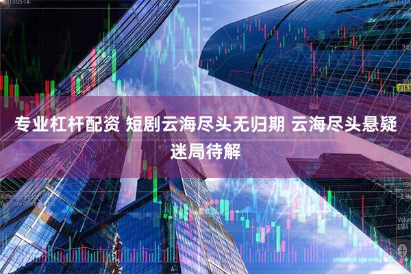 专业杠杆配资 短剧云海尽头无归期 云海尽头悬疑迷局待解