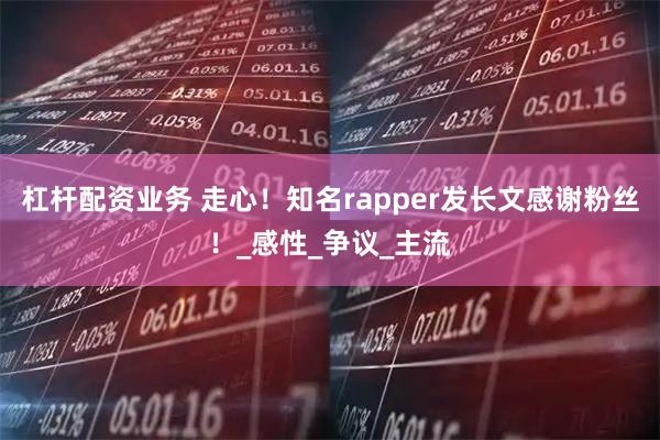 杠杆配资业务 走心！知名rapper发长文感谢粉丝！_感性_争议_主流
