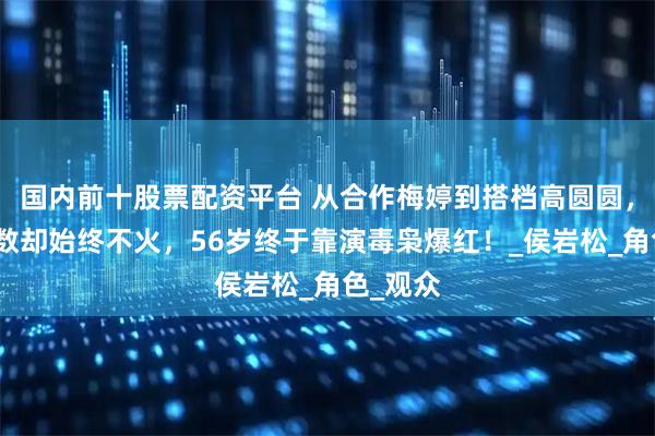 国内前十股票配资平台 从合作梅婷到搭档高圆圆，搭戏无数却始终不火，56岁终于靠演毒枭爆红！_侯岩松_角色_观众
