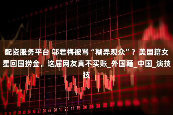 配资服务平台 邬君梅被骂“糊弄观众”？美国籍女星回国捞金，这届网友真不买账_外国籍_中国_演技