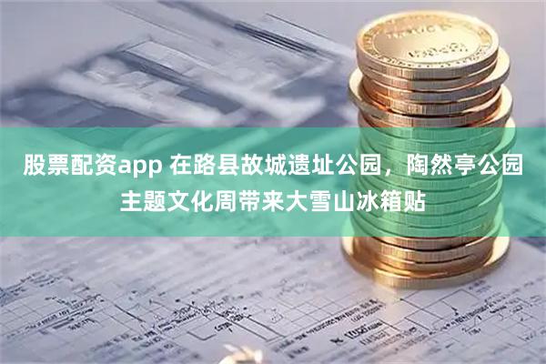 股票配资app 在路县故城遗址公园，陶然亭公园主题文化周带来大雪山冰箱贴