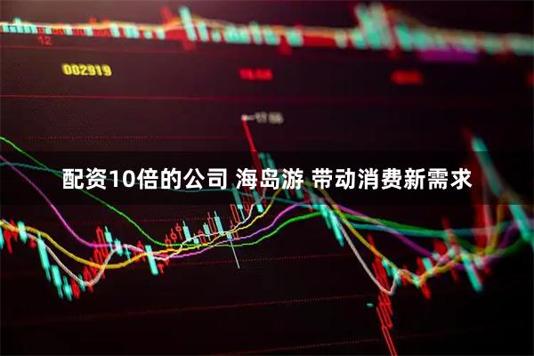配资10倍的公司 海岛游 带动消费新需求