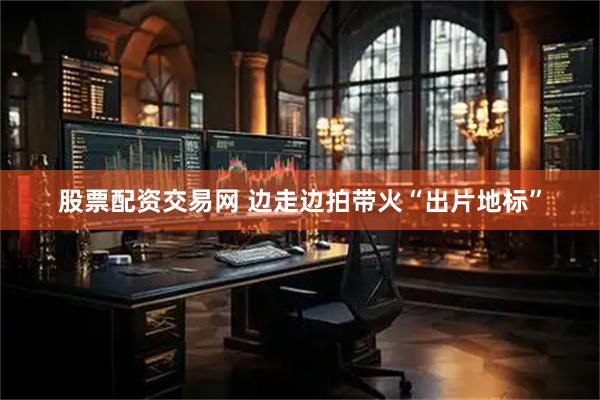 股票配资交易网 边走边拍带火“出片地标”