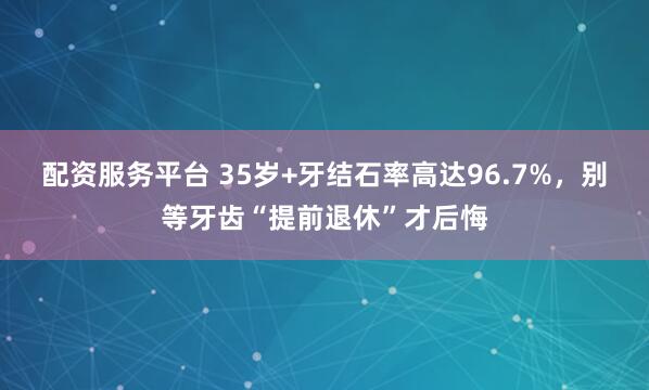 配资服务平台 35岁+牙结石率高达96.7%，别等牙齿“提前退休”才后悔