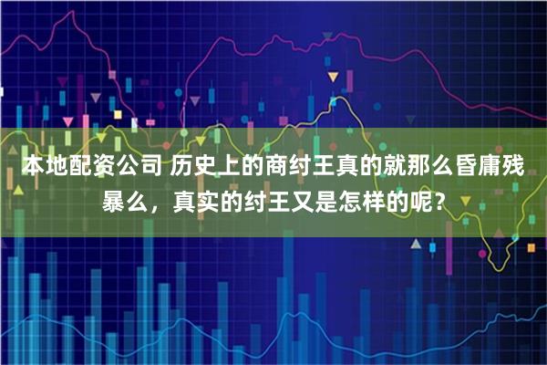 本地配资公司 历史上的商纣王真的就那么昏庸残暴么，真实的纣王又是怎样的呢？